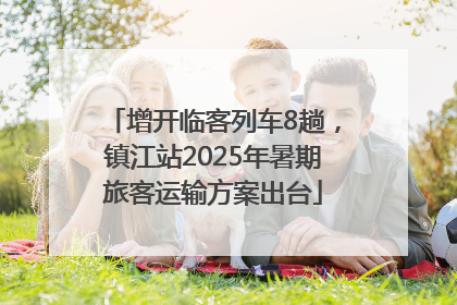 增开临客列车8趟，镇江站2025年暑期旅客运输方案出台