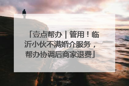 壹点帮办｜管用！临沂小伙不满婚介服务，帮办协调后商家退费