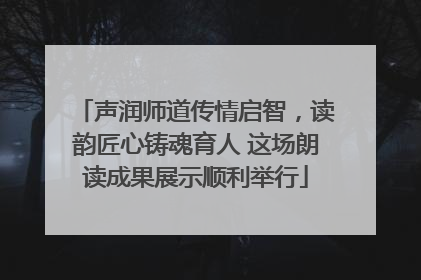 声润师道传情启智，读韵匠心铸魂育人 这场朗读成果展示顺利举行