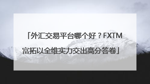 外汇交易平台哪个好？FXTM富拓以全维实力交出高分答卷