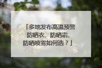 多地发布高温预警 防晒衣、防晒霜、防晒喷雾如何选？