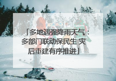 多地遇强降雨天气：多部门联动保民生 灾后重建有序推进