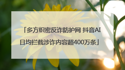 多方织密反诈防护网 抖音AI日均拦截涉诈内容超400万条