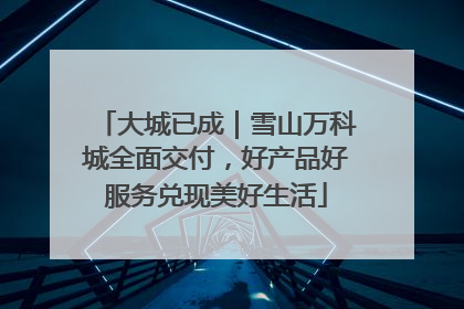 大城已成｜雪山万科城全面交付，好产品好服务兑现美好生活