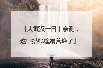 大武汉一日丨亲测，这里搭帐篷露营绝了