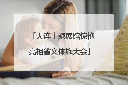 大连主题展馆惊艳亮相省文体旅大会