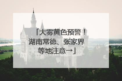 大雾黄色预警！湖南常德、张家界等地注意→