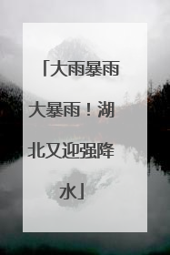 大雨暴雨大暴雨！湖北又迎强降水