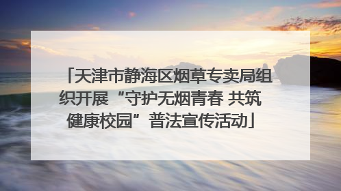 天津市静海区烟草专卖局组织开展“守护无烟青春 共筑健康校园”普法宣传活动