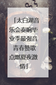 太白湖音乐会奏响毕业季最强音 青春赞歌点燃夏夜激情