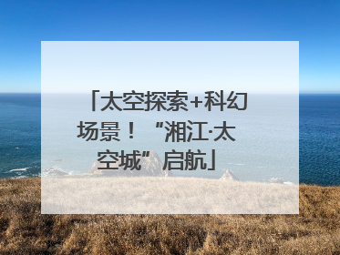 太空探索+科幻场景！“湘江·太空城”启航