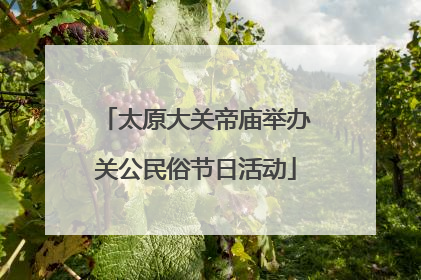 太原大关帝庙举办关公民俗节日活动