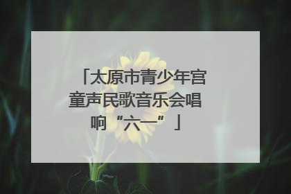 太原市青少年宫童声民歌音乐会唱响“六一”