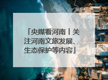 央媒看河南丨关注河南文旅发展、生态保护等内容