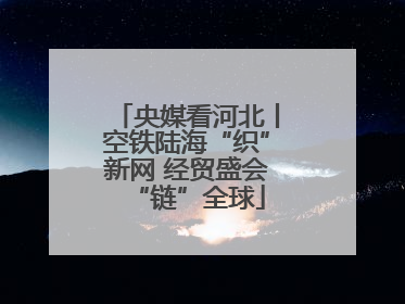 央媒看河北丨空铁陆海“织”新网 经贸盛会“链”全球