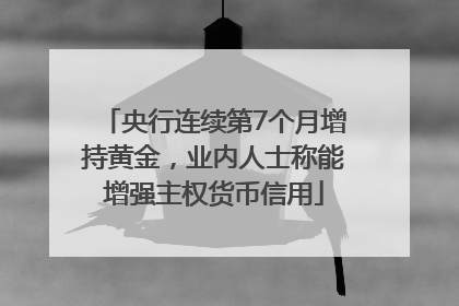 央行连续第7个月增持黄金，业内人士称能增强主权货币信用