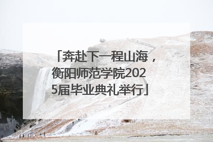 奔赴下一程山海，衡阳师范学院2025届毕业典礼举行