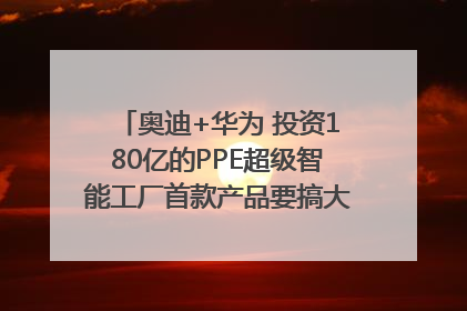 奥迪+华为 投资180亿的PPE超级智能工厂首款产品要搞大事情？｜粤港澳车展