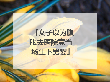 女子以为腹胀去医院竟当场生下男婴