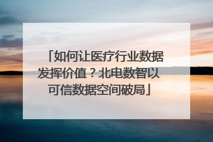 如何让医疗行业数据发挥价值？北电数智以可信数据空间破局