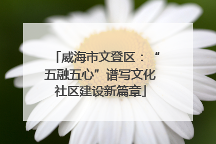威海市文登区：“五融五心”谱写文化社区建设新篇章