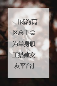 威海高区总工会为单身职工搭建交友平台