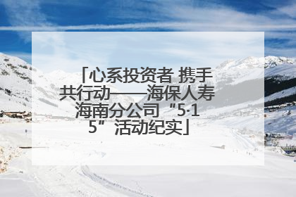 心系投资者 携手共行动——海保人寿海南分公司“5·15”活动纪实