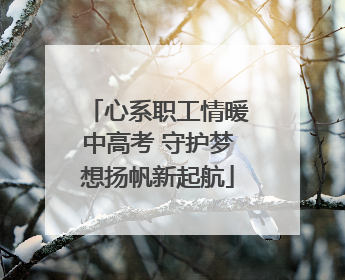 心系职工情暖中高考 守护梦想扬帆新起航