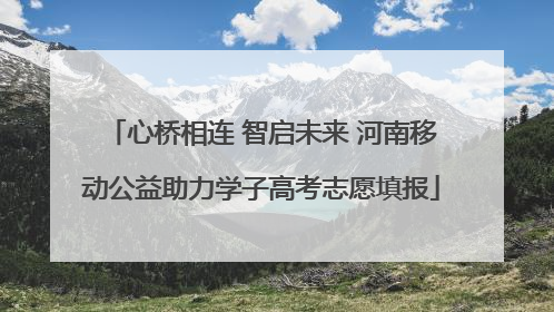 心桥相连 智启未来 河南移动公益助力学子高考志愿填报
