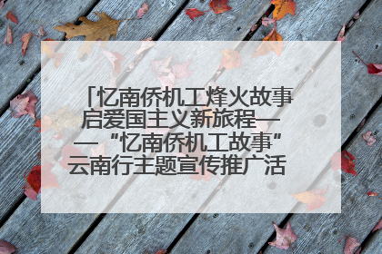 忆南侨机工烽火故事 启爱国主义新旅程——“忆南侨机工故事”云南行主题宣传推广活动圆满收官