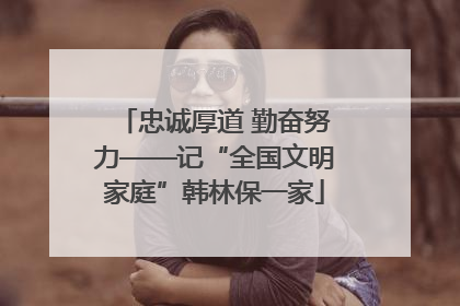 忠诚厚道 勤奋努力——记“全国文明家庭”韩林保一家