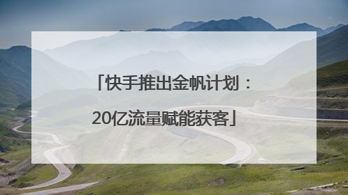 快手推出金帆计划：20亿流量赋能获客