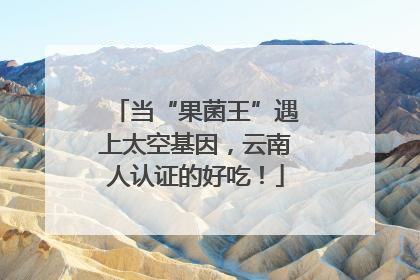 当“果菌王”遇上太空基因，云南人认证的好吃！
