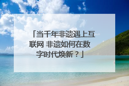 当千年非遗遇上互联网 非遗如何在数字时代焕新？