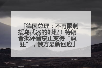 德国总理：不再限制援乌武器的射程！特朗普批评普京正变得“疯狂”，俄方最新回应