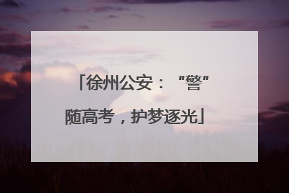 徐州公安：“警”随高考，护梦逐光