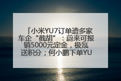 小米YU7订单遭多家车企“截胡”：蔚来可报销5000元定金，极氪送积分；何小鹏下单YU7，喊话雷军早点交付