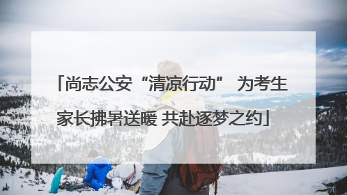 尚志公安“清凉行动” 为考生家长拂暑送暖 共赴逐梦之约