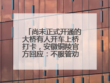 尚未正式开通的大桥有人开车上桥打卡，安徽铜陵官方回应：不服管劝擅自进入，已采取措施