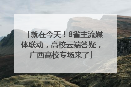 就在今天！8省主流媒体联动，高校云端答疑，广西高校专场来了