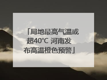 局地最高气温或超40℃ 河南发布高温橙色预警