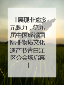 展现非遗多元魅力，第九届中国成都国际非物质文化遗产节青白江区分会场启幕