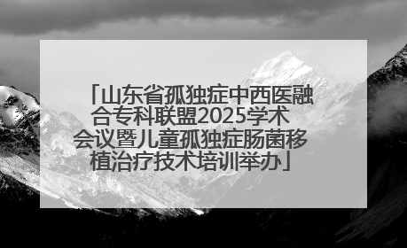 山东省孤独症中西医融合专科联盟2025学术会议暨儿童孤独症肠菌移植治疗技术培训举办