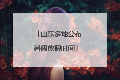 山东多地公布暑假放假时间