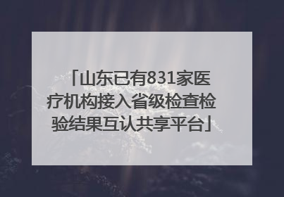 山东已有831家医疗机构接入省级检查检验结果互认共享平台