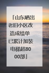山东晒出老旧小区改造成绩单 已累计加装电梯超8000部
