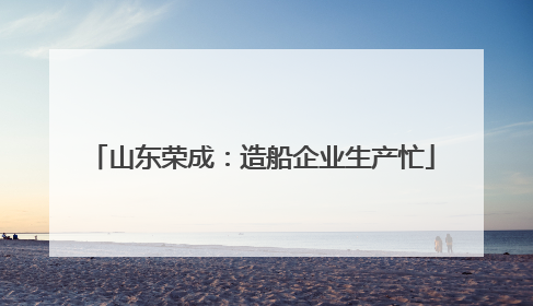 山东荣成：造船企业生产忙