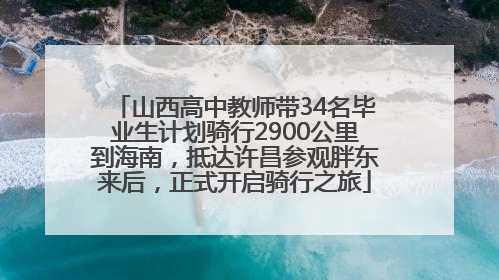 山西高中教师带34名毕业生计划骑行2900公里到海南，抵达许昌参观胖东来后，正式开启骑行之旅