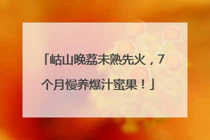 岵山晚荔未熟先火，7个月慢养爆汁蜜果！