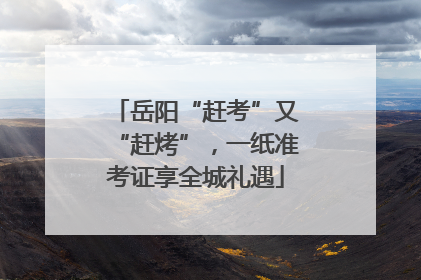 岳阳“赶考”又“赶烤”，一纸准考证享全城礼遇